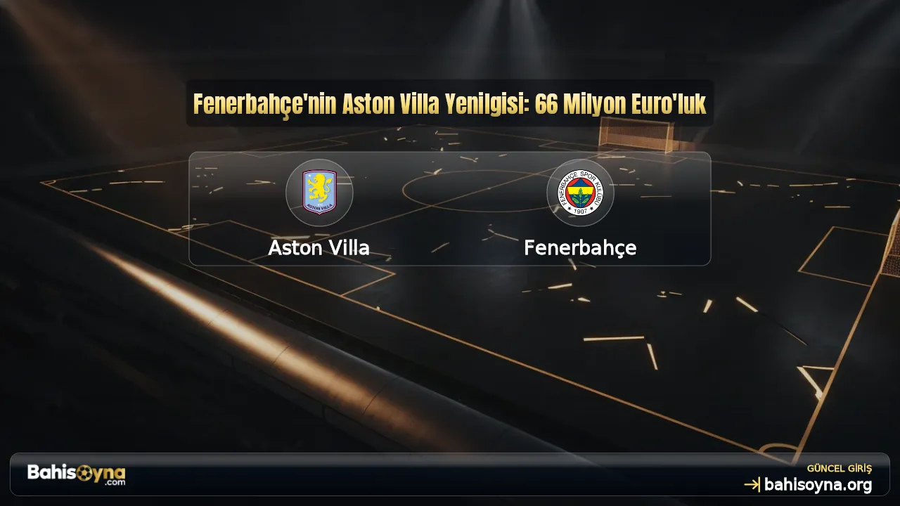Fenerbahçe'nin Aston Villa Yenilgisi: 66 Milyon Euro'luk