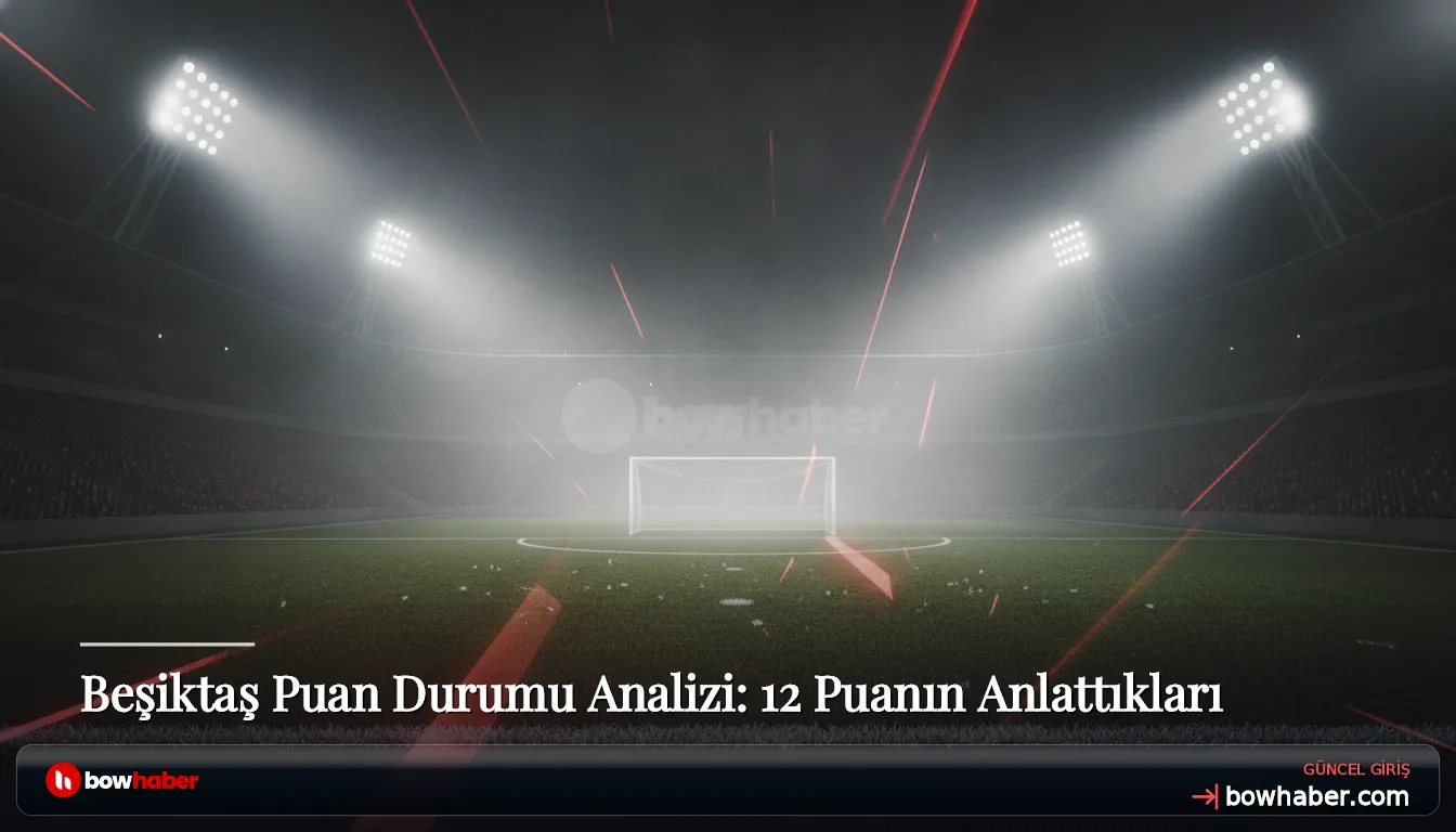 Beşiktaş Puan Durumu Analizi: 12 Puanın Anlattıkları