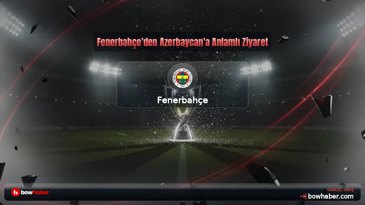 Fenerbahçe'den Azerbaycan'a Anlamlı Ziyaret