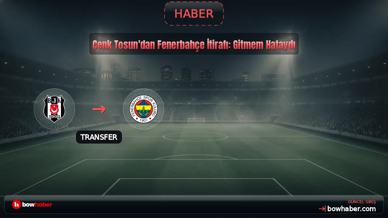 Cenk Tosun'dan Fenerbahçe İtirafı: Gitmem Hataydı