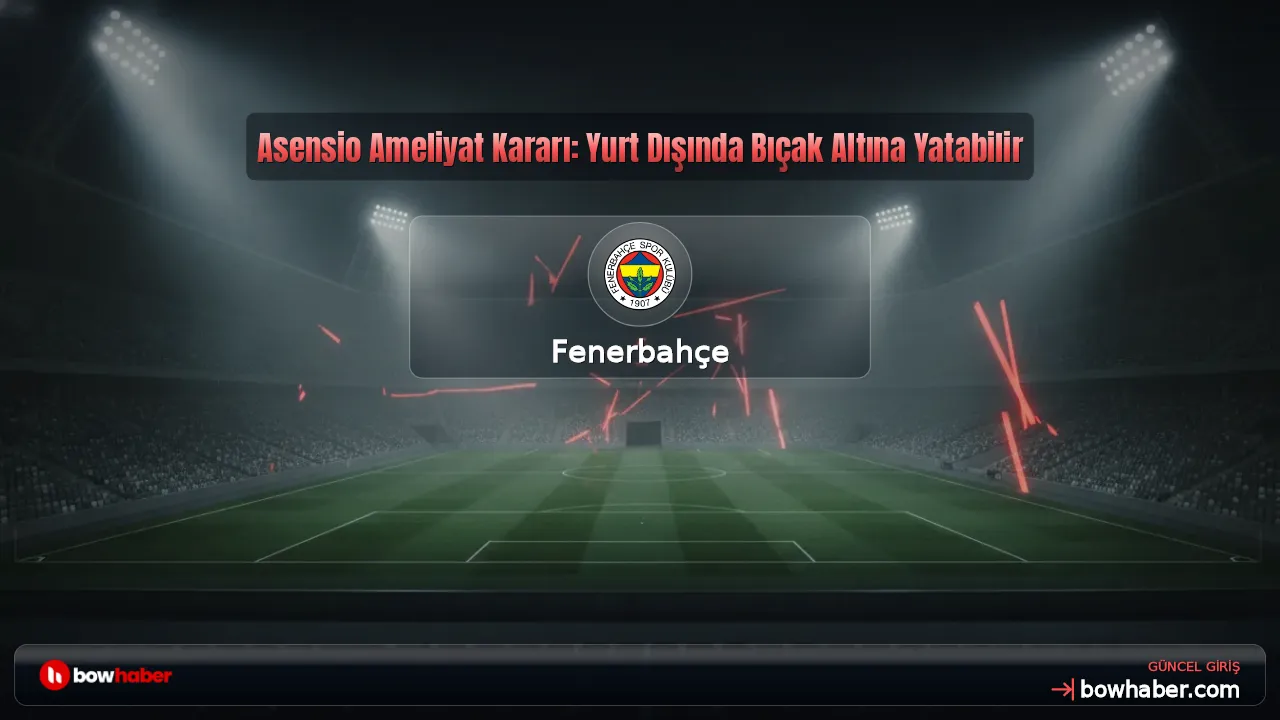 Asensio Ameliyat Kararı: Yurt Dışında Bıçak Altına Yatabilir