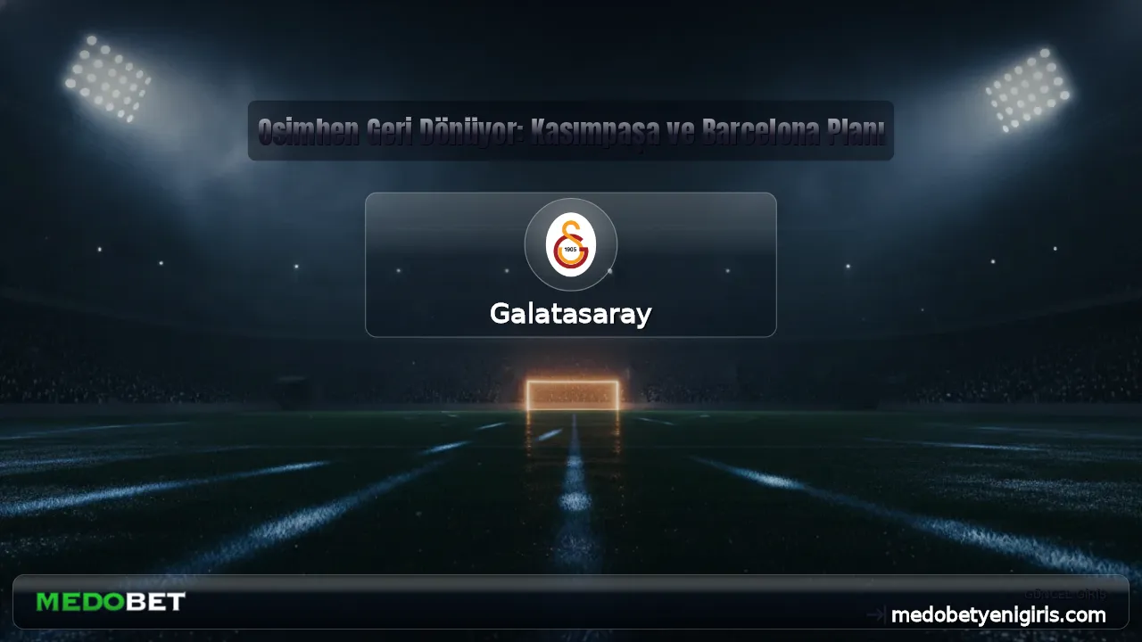 Osimhen Geri Dönüyor: Kasımpaşa ve Barcelona Planı