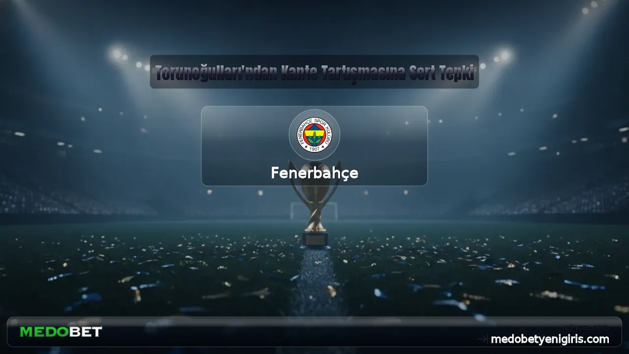 Torunoğulları'ndan Kante Tartışmasına Sert Tepki