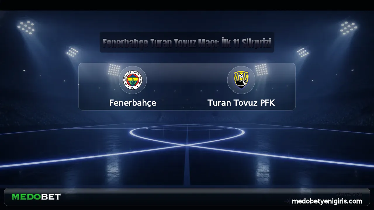 Fenerbahçe Turan Tovuz Maçı: İlk 11 Sürprizi
