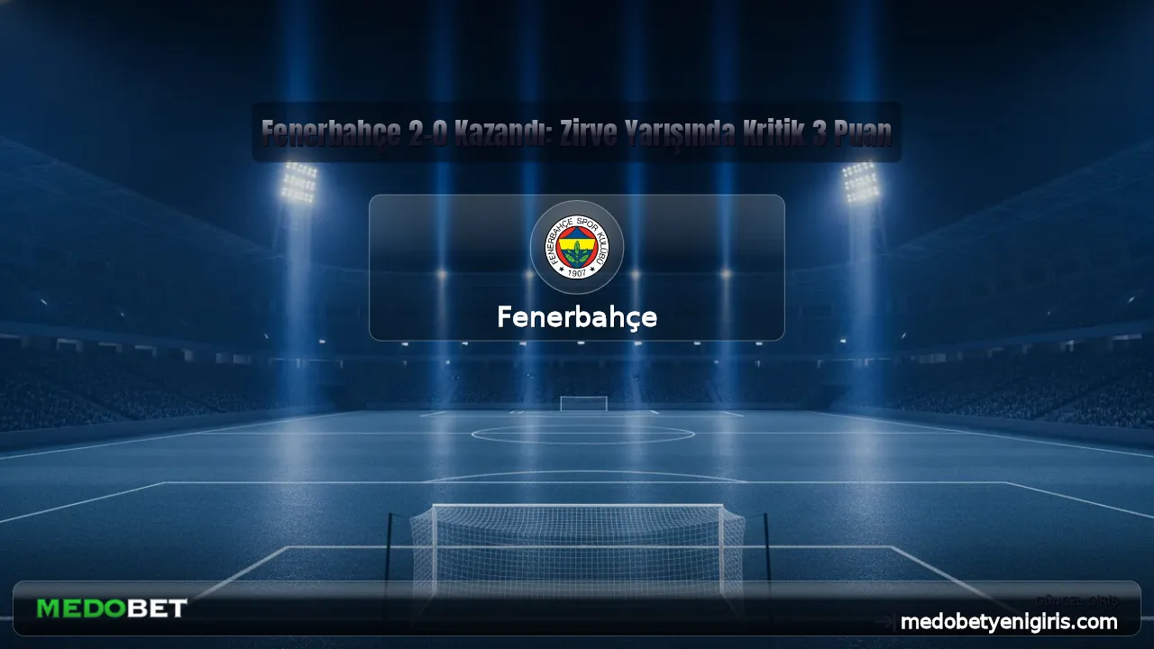 Fenerbahçe 2-0 Kazandı: Zirve Yarışında Kritik 3 Puan